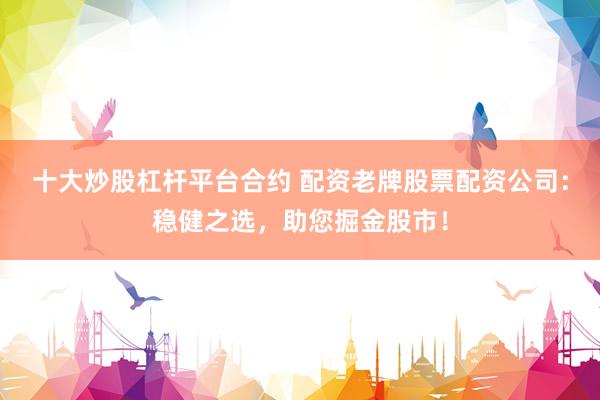十大炒股杠杆平台合约 配资老牌股票配资公司：稳健之选，助您掘金股市！