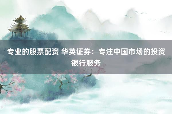 专业的股票配资 华英证券：专注中国市场的投资银行服务