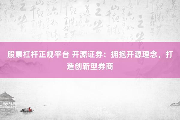 股票杠杆正规平台 开源证券：拥抱开源理念，打造创新型券商