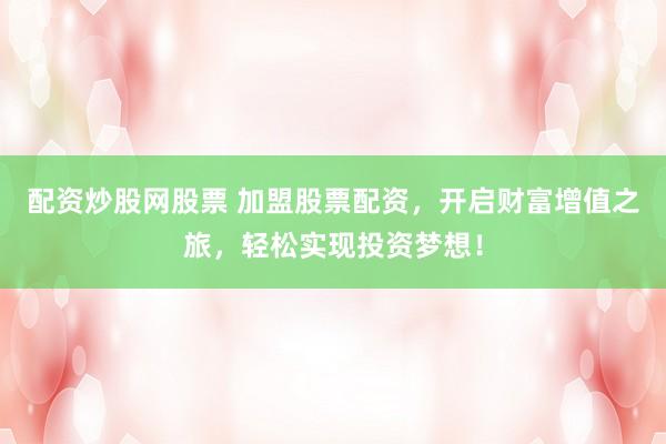 配资炒股网股票 加盟股票配资,开启财富增值之旅,轻松实现投资梦想!