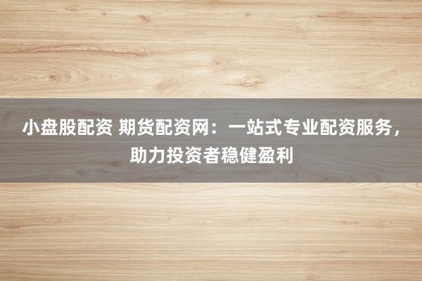小盘股配资 期货配资网:一站式专业配资服务,助力投资者稳健盈利