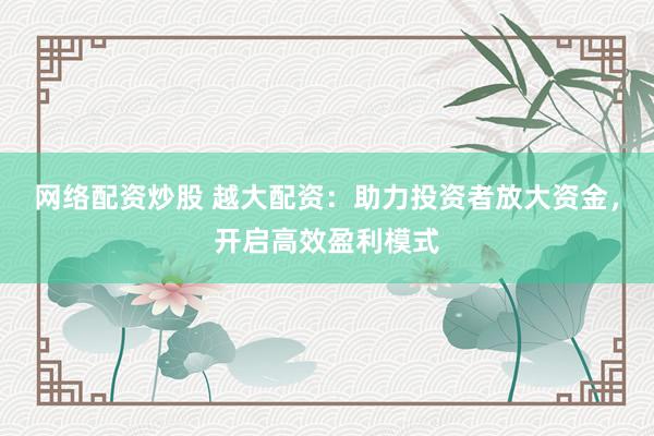 网络配资炒股 越大配资:助力投资者放大资金,开启高效盈利模式