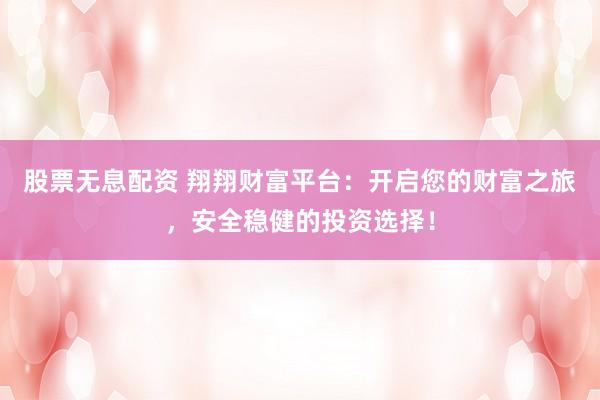 股票无息配资 翔翔财富平台:开启您的财富之旅,安全稳健的投资选择!