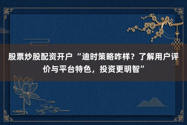 股票炒股配资开户 “迪时策略咋样?了解用户评价与平台特色,投资更明智”