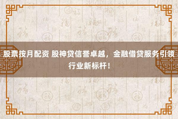股票按月配资 股神贷信誉卓越,金融借贷服务引领行业新标杆!
