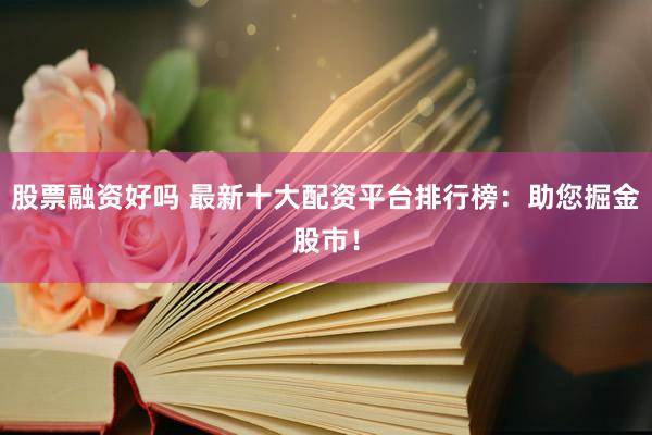 股票融资好吗 最新十大配资平台排行榜：助您掘金股市！