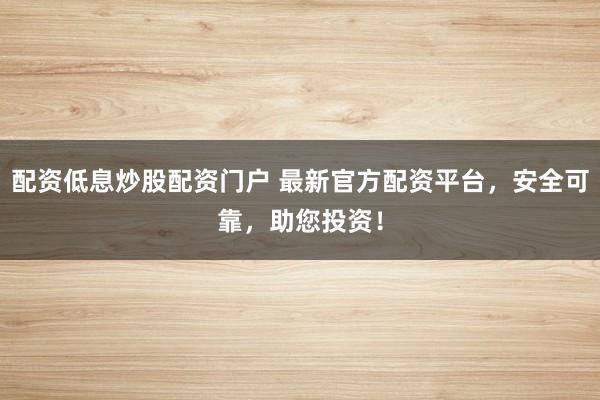 配资低息炒股配资门户 最新官方配资平台，安全可靠，助您投资！