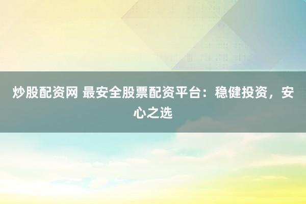 炒股配资网 最安全股票配资平台：稳健投资，安心之选