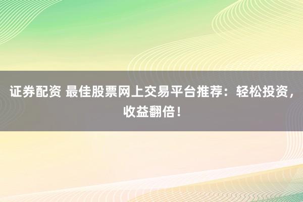 证券配资 最佳股票网上交易平台推荐：轻松投资，收益翻倍！