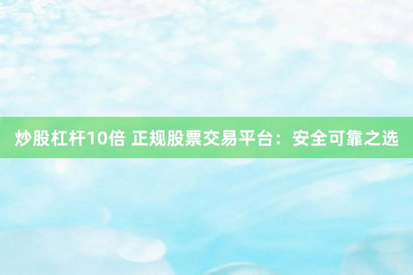 炒股杠杆10倍 正规股票交易平台：安全可靠之选