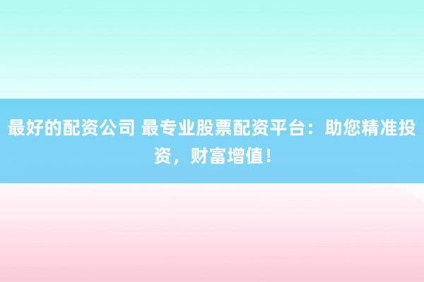 最好的配资公司 最专业股票配资平台：助您精准投资，财富增值！