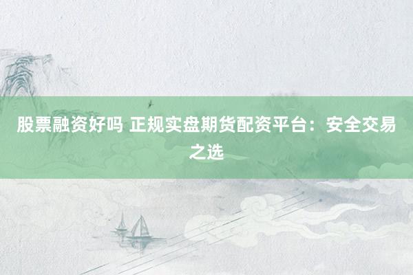 股票融资好吗 正规实盘期货配资平台：安全交易之选