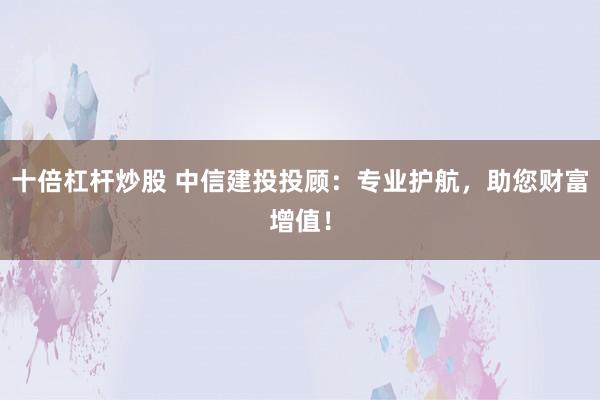 十倍杠杆炒股 中信建投投顾：专业护航，助您财富增值！