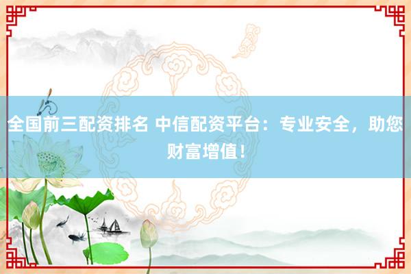 全国前三配资排名 中信配资平台：专业安全，助您财富增值！