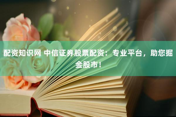 配资知识网 中信证券股票配资：专业平台，助您掘金股市！