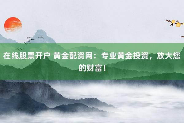 在线股票开户 黄金配资网:专业黄金投资,放大您的财富!