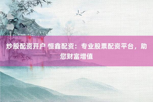 炒股配资开户 恒鑫配资：专业股票配资平台，助您财富增值