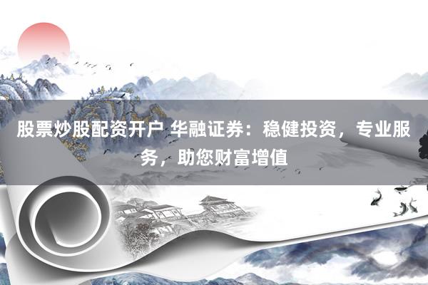 股票炒股配资开户 华融证券：稳健投资，专业服务，助您财富增值