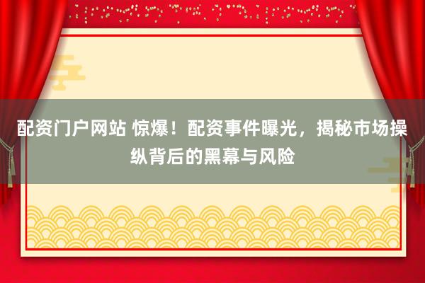 配资门户网站 惊爆！配资事件曝光，揭秘市场操纵背后的黑幕与风险