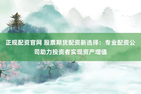 正规配资官网 股票期货配资新选择：专业配资公司助力投资者实现资产增值