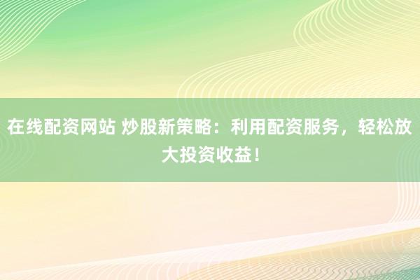 在线配资网站 炒股新策略：利用配资服务，轻松放大投资收益！