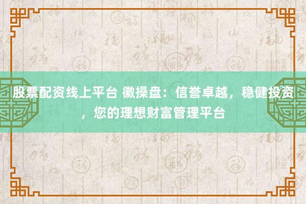 股票配资线上平台 徽操盘：信誉卓越，稳健投资，您的理想财富管理平台