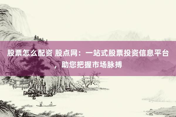 股票怎么配资 股点网：一站式股票投资信息平台，助您把握市场脉搏