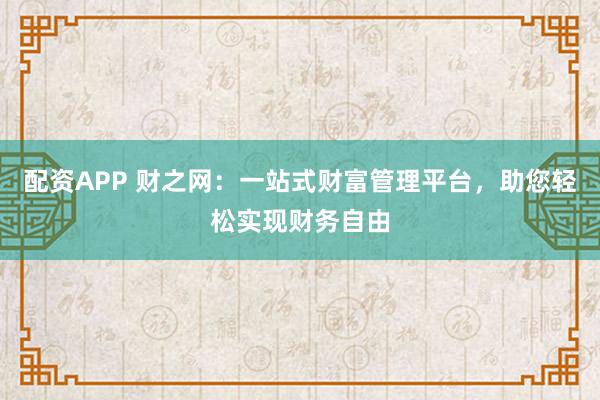 配资APP 财之网：一站式财富管理平台，助您轻松实现财务自由