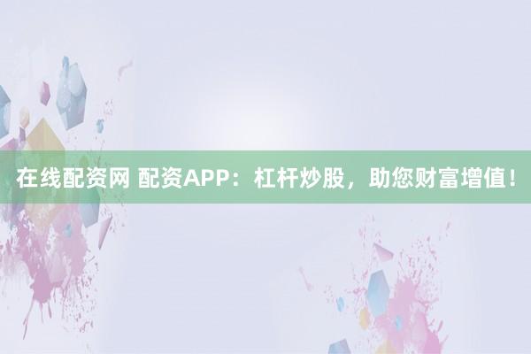 在线配资网 配资APP：杠杆炒股，助您财富增值！