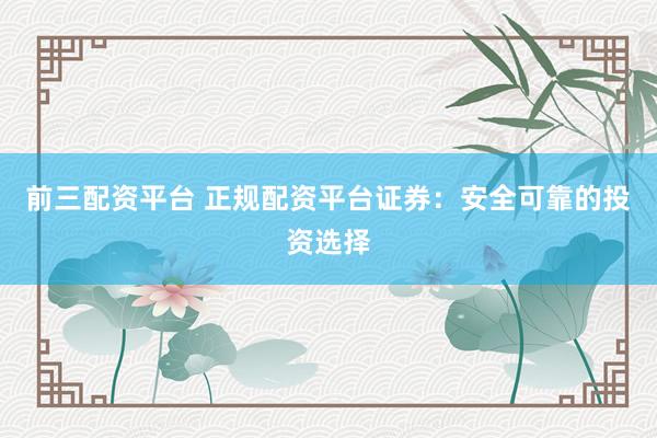 前三配资平台 正规配资平台证券：安全可靠的投资选择