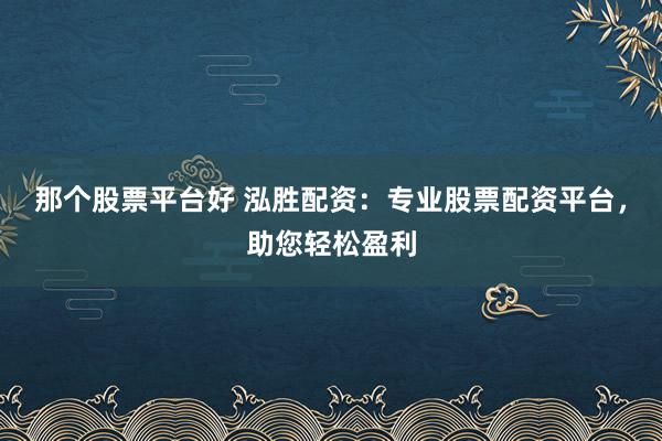 那个股票平台好 泓胜配资：专业股票配资平台，助您轻松盈利