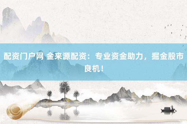 配资门户网 金来源配资:专业资金助力,掘金股市良机!