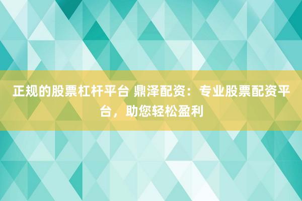 正规的股票杠杆平台 鼎泽配资：专业股票配资平台，助您轻松盈利