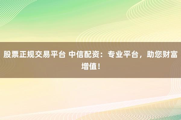 股票正规交易平台 中信配资：专业平台，助您财富增值！
