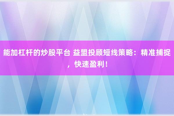 能加杠杆的炒股平台 益盟投顾短线策略：精准捕捉，快速盈利！