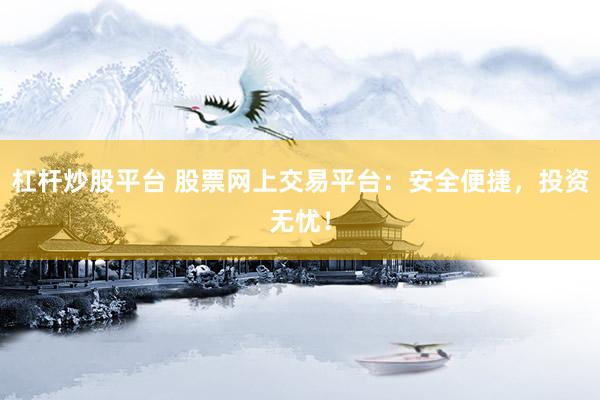 杠杆炒股平台 股票网上交易平台:安全便捷,投资无忧!