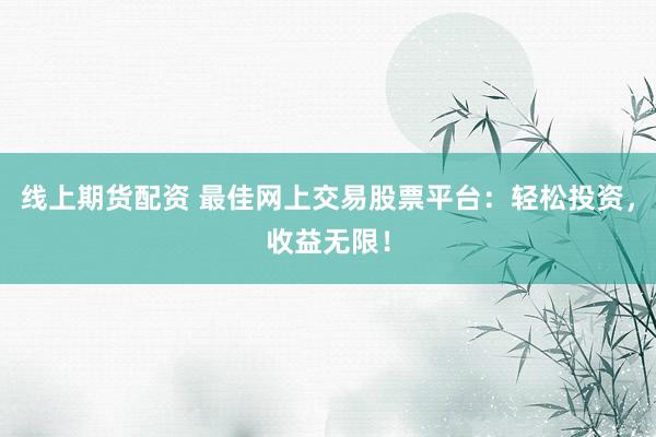 线上期货配资 最佳网上交易股票平台:轻松投资,收益无限!