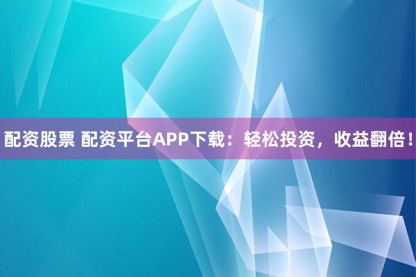 配资股票 配资平台APP下载：轻松投资，收益翻倍！