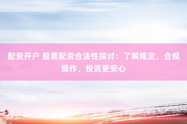 配资开户 股票配资合法性探讨：了解规定，合规操作，投资更安心