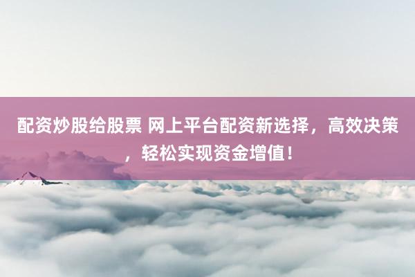 配资炒股给股票 网上平台配资新选择，高效决策，轻松实现资金增值！