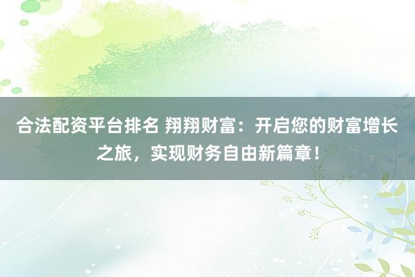 合法配资平台排名 翔翔财富：开启您的财富增长之旅，实现财务自由新篇章！