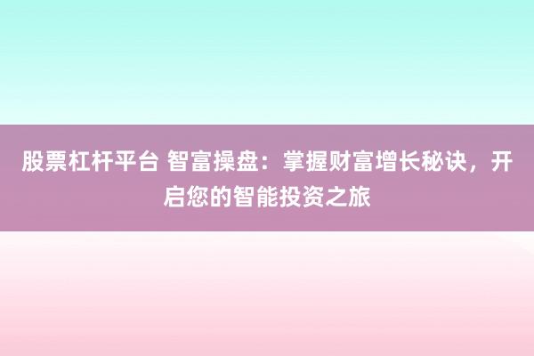 股票杠杆平台 智富操盘：掌握财富增长秘诀，开启您的智能投资之旅