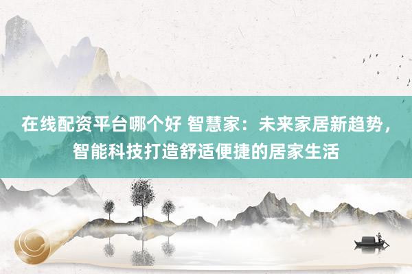 在线配资平台哪个好 智慧家：未来家居新趋势，智能科技打造舒适便捷的居家生活
