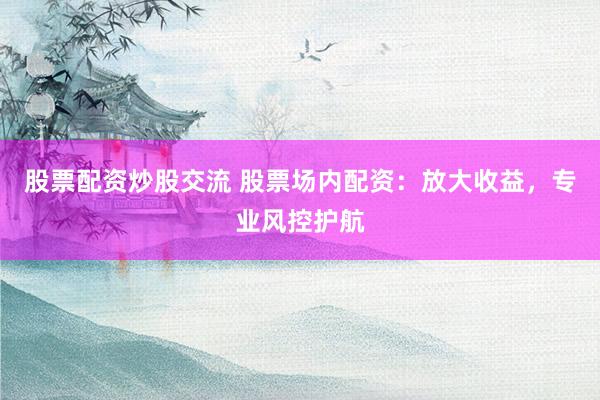 股票配资炒股交流 股票场内配资：放大收益，专业风控护航