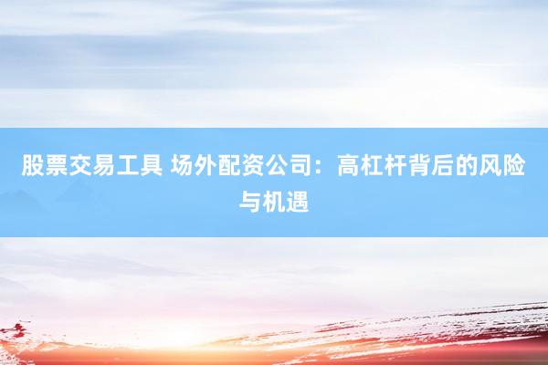 股票交易工具 场外配资公司：高杠杆背后的风险与机遇