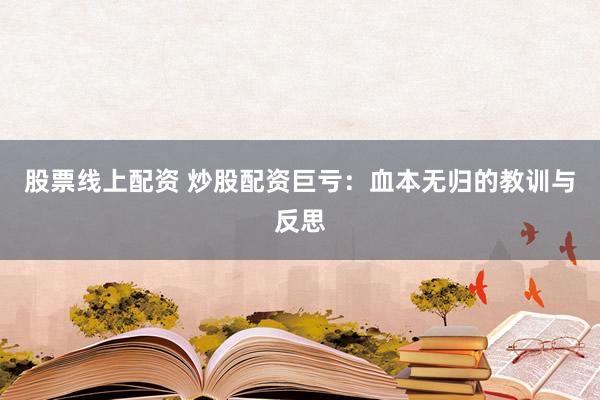 股票线上配资 炒股配资巨亏：血本无归的教训与反思
