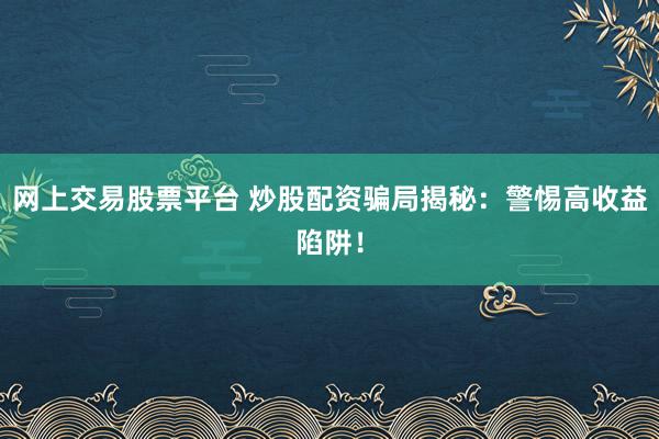 网上交易股票平台 炒股配资骗局揭秘：警惕高收益陷阱！