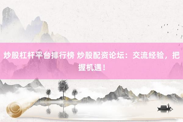 炒股杠杆平台排行榜 炒股配资论坛：交流经验，把握机遇！