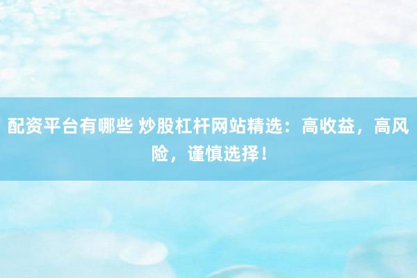 配资平台有哪些 炒股杠杆网站精选：高收益，高风险，谨慎选择！