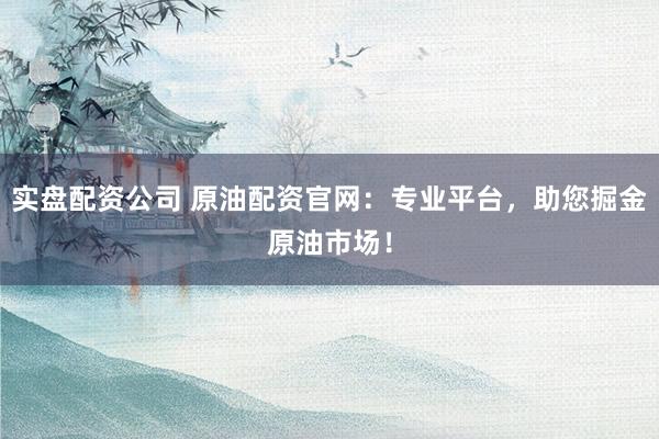 实盘配资公司 原油配资官网：专业平台，助您掘金原油市场！